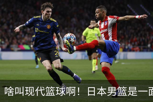 啥叫现代篮球啊！日本男篮是一面镜子 中国男篮落后就必然要挨打