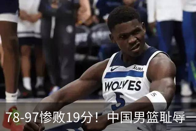 78-97惨败19分！中国男篮耻辱一战，2次惨败日本队，郭士强遭炮轰，余嘉豪太拉胯